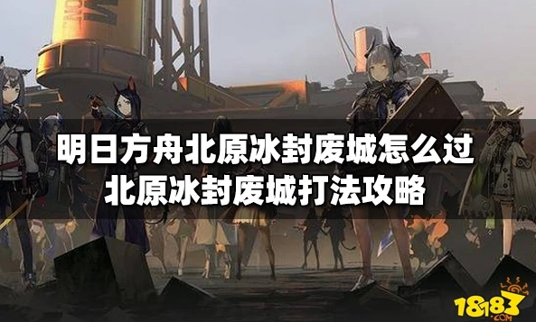 明日方舟北原冰封废墟_明日方舟北原冰封废城平民攻略，低练度通关全解析