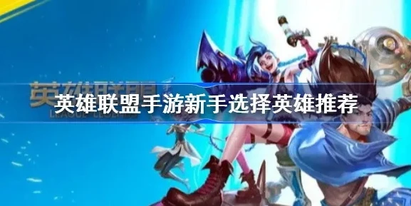 英雄联盟手游新手英雄怎么选择_英雄联盟手游新手英雄选择全攻略，入门必备知识与教学
