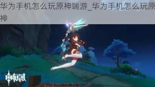 华为手机怎样下载原神渠道服_华为手机下载原神渠道服全攻略