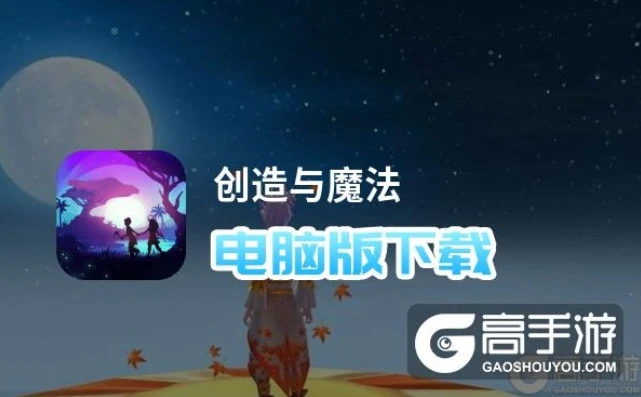创造与魔法电脑版怎么下载到手机_创造与魔法电脑版下载全攻略,从电脑到手机的畅玩之路